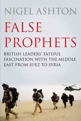 Falsi profeti: Il fascino fatale dei leader britannici per il Medio Oriente da Suez alla Siria - False Prophets: British Leaders' Fateful Fascination with the Middle East from Suez to Syria