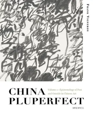La Cina del piuccheperfetto: Volume 1 - Epistemologia del passato e del fuori nell'arte cinese - China Pluperfect: Volume 1--Epistemology of Past and Outside in Chinese Art