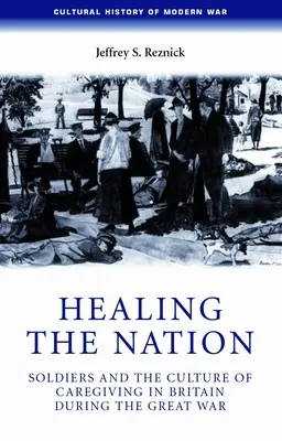 Guarire la nazione: I soldati e la cultura dell'assistenza in Gran Bretagna durante la Grande Guerra - Healing the Nation: Soldiers and the Culture of Caregiving in Britain During the Great War