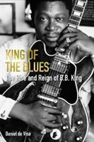 Il re del blues - L'ascesa e il regno di B. B. King (Vise Daniel de (author)) - King of the Blues - The Rise and Reign of B. B. King (Vise Daniel de (author))