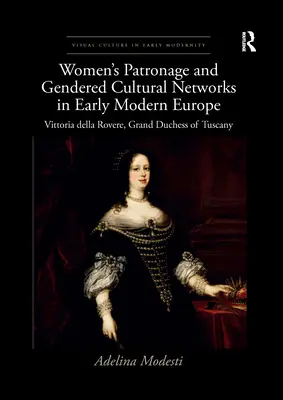 Mecenatismo femminile e reti culturali di genere nella prima Europa moderna: Vittoria Della Rovere, granduchessa di Toscana - Women's Patronage and Gendered Cultural Networks in Early Modern Europe: Vittoria Della Rovere, Grand Duchess of Tuscany