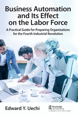 L'automazione aziendale e il suo effetto sulla forza lavoro: Una guida pratica per preparare le organizzazioni alla quarta rivoluzione industriale - Business Automation and Its Effect on the Labor Force: A Practical Guide for Preparing Organizations for the Fourth Industrial Revolution