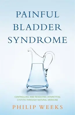 Sindrome della vescica dolorosa: Controllare e risolvere la cistite interstiziale con la medicina naturale - Painful Bladder Syndrome: Controlling and Resolving Interstitial Cystitis Through Natural Medicine