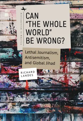 Il mondo intero può sbagliare? Giornalismo letale, antisemitismo e jihad globale - Can The Whole World Be Wrong?: Lethal Journalism, Antisemitism, and Global Jihad