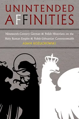 Affinità involontarie: Gli storici tedeschi e polacchi del XIX secolo sul Sacro Romano Impero e il Commonwealth polacco-lituano - Unintended Affinities: Nineteenth-Century German and Polish Historians on the Holy Roman Empire and the Polish-Lithuanian Commonwealth