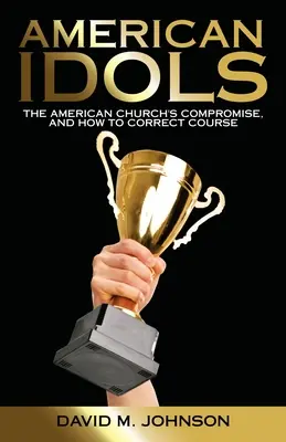 Idoli americani: Il compromesso della Chiesa americana e come correggere la rotta - American Idols: The American Church's Compromise, and How to Correct Course
