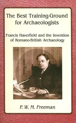 Il miglior terreno di formazione per gli archeologi - Francis Haverfield e l'invenzione dell'archeologia romano-britannica - Best Training Ground for Archaeologists - Francis Haverfield and the Invention of Romano-British Archaeology
