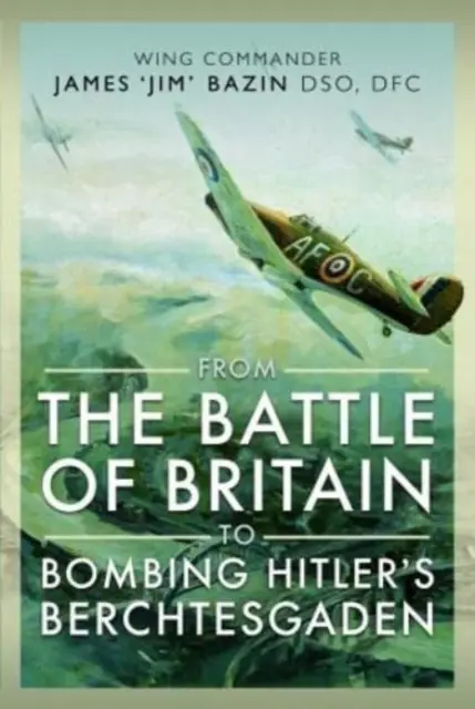 Dalla Battaglia d'Inghilterra al bombardamento di Berchtesgaden di Hitler: Il comandante di stormo James 'Jim' Bazin, Dso, Dfc - From the Battle of Britain to Bombing Hitler's Berchtesgaden: Wing Commander James 'Jim' Bazin, Dso, Dfc