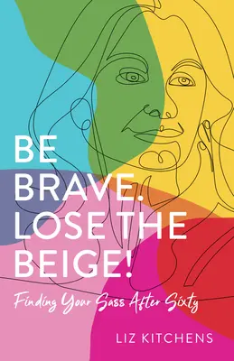Sii coraggioso. Perdere il Beige: Ritrovare l'eleganza dopo i sessant'anni - Be Brave. Lose the Beige!: Finding Your Sass After Sixty