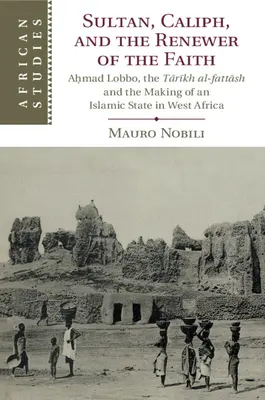 Sultano, Califfo e Rinnovatore della Fede: Aḥmad Lobbo, i Tārīkh Al-Fattāsh e la creazione di uno Stato islamico in Africa occidentale - Sultan, Caliph, and the Renewer of the Faith: Aḥmad Lobbo, the Tārīkh Al-Fattāsh and the Making of an Islamic State in West Afric