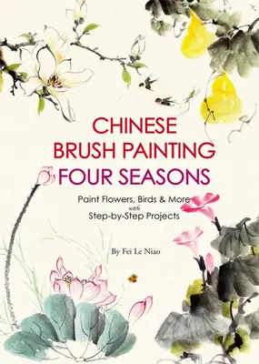 Pittura a pennello cinese Quattro stagioni: Dipingere fiori, uccelli, frutta e altro con 24 progetti passo-passo - Chinese Brush Painting Four Seasons: Paint Flowers, Birds, Fruits & More with 24 Step-By-Step Projects