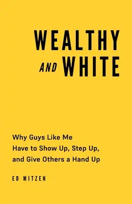 Ricco e bianco: Perché quelli come me devono farsi vedere, farsi avanti e dare una mano agli altri - Wealthy and White: Why Guys Like Me Have to Show Up, Step Up, and Give Others a Hand Up