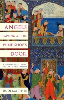 Angeli che bussano alla porta dell'enoteca: Storia dell'alcol nel mondo islamico - Angels Tapping at the Wine-Shop's Door: A History of Alcohol in the Islamic World