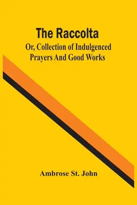 La Raccolta; o, raccolta di preghiere indulgenziate e buone opere - The Raccolta; Or, Collection Of Indulgenced Prayers And Good Works