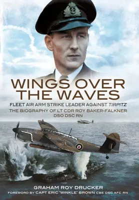Ali sopra le onde: Fleet Air Arm Strike Leader against Tirpitz, the Biography of LT Cdr Roy Baker-Falkner Dso Dsc RN - Wings Over the Waves: Fleet Air Arm Strike Leader Against Tirpitz, the Biography of LT Cdr Roy Baker-Falkner Dso Dsc RN