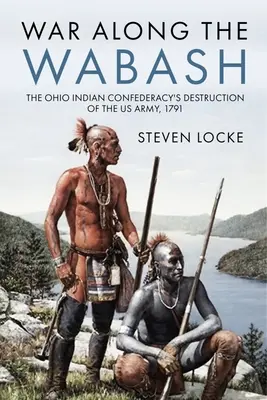 Guerra lungo il Wabash: La distruzione dell'esercito americano da parte della confederazione indiana dell'Ohio, 1791 - War Along the Wabash: The Ohio Indian Confederacy's Destruction of the Us Army, 1791