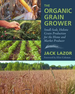 Il coltivatore di cereali biologici: Produzione di cereali su piccola scala e olistica per il produttore domestico e il mercato - The Organic Grain Grower: Small-Scale, Holistic Grain Production for the Home and Market Producer