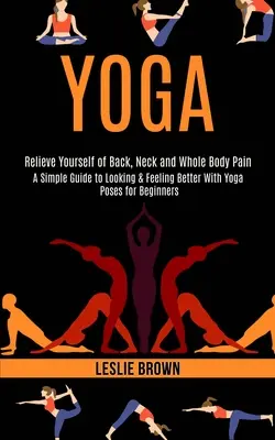 Yoga: una semplice guida per avere un aspetto migliore e sentirsi meglio con le posizioni yoga per principianti (alleviare la schiena, il collo e tutto il corpo). - Yoga: A Simple Guide to Looking & Feeling Better With Yoga Poses for Beginners (Relieve Yourself of Back, Neck and Whole Bod
