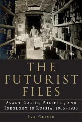 Gli archivi futuristi: Avanguardia, politica e ideologia in Russia, 1905-1930 - The Futurist Files: Avant-Garde, Politics, and Ideology in Russia, 1905-1930