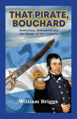 Quel pirata di Bouchard: Rivoluzioni, redenzione e il saccheggio della vecchia California - That Pirate, Bouchard: Revolutions, Redemption and the Plunder of Old California
