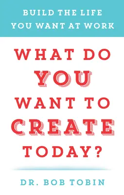 Cosa vuoi creare oggi? Costruisci la vita che vuoi al lavoro - What Do You Want to Create Today?: Build the Life You Want at Work