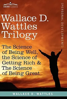 Trilogia di Wallace D. Wattles: La scienza del benessere, La scienza della ricchezza e La scienza della grandezza - Wallace D. Wattles Trilogy: The Science of Being Well, the Science of Getting Rich & the Science of Being Great