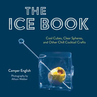 Il libro del ghiaccio: Cubi freddi, sfere trasparenti e altri cocktail da brivido - The Ice Book: Cool Cubes, Clear Spheres, and Other Chill Cocktail Crafts