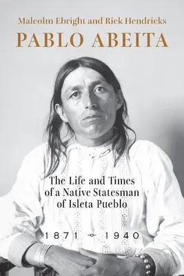 Pablo Abeita: Vita e tempi di uno statista nativo di Isleta Pueblo, 1871-1940 - Pablo Abeita: The Life and Times of a Native Statesman of Isleta Pueblo, 1871-1940