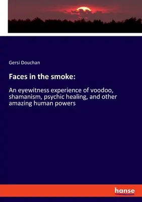 Volti nel fumo: Un'esperienza da testimone oculare di voodoo, sciamanesimo, guarigione psichica e altri incredibili poteri umani - Faces in the smoke: An eyewitness experience of voodoo, shamanism, psychic healing, and other amazing human powers