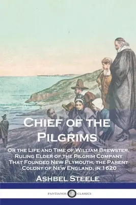 Il capo dei pellegrini: O la vita e il tempo di William Brewster, anziano della compagnia di pellegrini che fondò New Plymouth, la città madre. - Chief of the Pilgrims: Or the Life and Time of William Brewster, Ruling Elder of the Pilgrim Company That Founded New Plymouth, the Parent Co