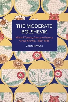 Il bolscevico moderato: Mikhail Tomsky dalla fabbrica al Cremlino, 1880-1936 - The Moderate Bolshevik: Mikhail Tomsky from the Factory to the Kremlin, 1880-1936