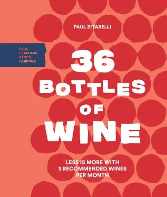 36 bottiglie di vino: Meno è meglio con 3 vini consigliati al mese e abbinamenti stagionali - 36 Bottles of Wine: Less Is More with 3 Recommended Wines Per Month Plus Seasonal Recipe Pairings