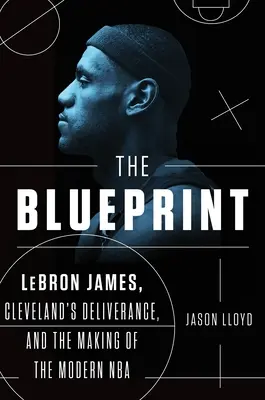 Il progetto: Lebron James, la liberazione di Cleveland e la creazione dell'NBA moderna - The Blueprint: Lebron James, Cleveland's Deliverance, and the Making of the Modern NBA