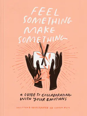 Sentire qualcosa, fare qualcosa: una guida per collaborare con le emozioni - Feel Something, Make Something: A Guide to Collaborating with Your Emotions