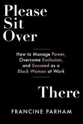 Per favore, siediti lì: Come gestire il potere, superare l'esclusione e avere successo come donna nera al lavoro - Please Sit Over There: How to Manage Power, Overcome Exclusion, and Succeed as a Black Woman at Work