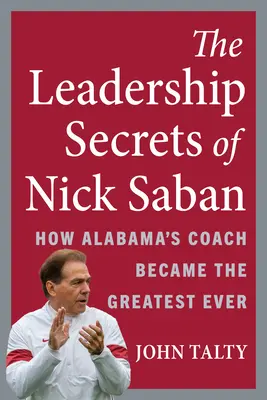 I segreti della leadership di Nick Saban: Come l'allenatore dell'Alabama è diventato il più grande di sempre - The Leadership Secrets of Nick Saban: How Alabama's Coach Became the Greatest Ever