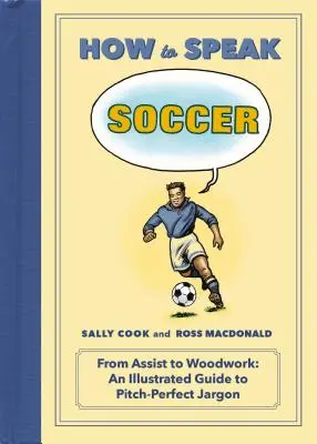 Come parlare di calcio: Dall'assist al legno: Guida illustrata al gergo del campo da gioco - How to Speak Soccer: From Assist to Woodwork: An Illustrated Guide to Pitch-Perfect Jargon