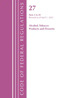 Codice dei regolamenti federali, Titolo 27 Prodotti del tabacco alcolici e armi da fuoco 1-39, aggiornato al 1° aprile 2022 (Ufficio del registro federale (USA )) - Code of Federal Regulations, Title 27 Alcohol Tobacco Products and Firearms 1-39, Revised as of April 1, 2022 (Office of the Federal Register (U S ))