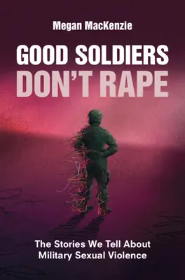 I bravi soldati non stuprano: le storie che raccontiamo sulla violenza sessuale militare - Good Soldiers Don't Rape: The Stories We Tell about Military Sexual Violence