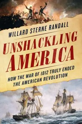 Unshackling America: Come la guerra del 1812 ha davvero posto fine alla Rivoluzione americana - Unshackling America: How the War of 1812 Truly Ended the American Revolution