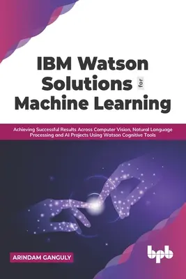 Soluzioni IBM Watson per l'apprendimento automatico: Ottenere risultati di successo in progetti di computer vision, elaborazione del linguaggio naturale e intelligenza artificiale utilizzando Watson - IBM Watson Solutions for Machine Learning: Achieving Successful Results Across Computer Vision, Natural Language Processing and AI Projects Using Wats