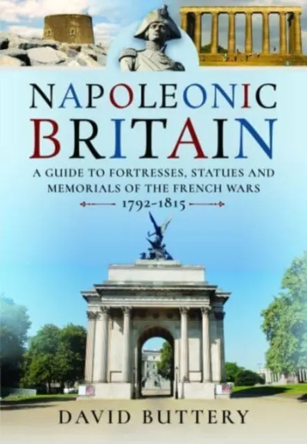 Gran Bretagna napoleonica: Guida alle fortezze, alle statue e ai monumenti commemorativi delle guerre francesi 1792-1815 - Napoleonic Britain: A Guide to Fortresses, Statues and Memorials of the French Wars 1792-1815