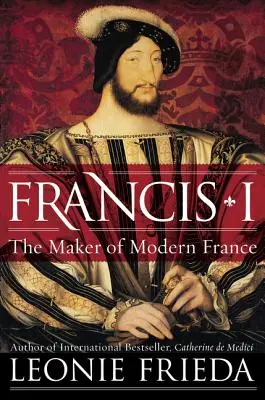 Francesco I: Il creatore della Francia moderna - Francis I: The Maker of Modern France