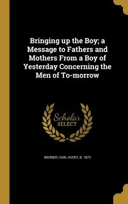 Educare il ragazzo; un messaggio ai padri e alle madri da parte di un ragazzo di ieri sugli uomini di domani - Bringing Up the Boy; A Message to Fathers and Mothers from a Boy of Yesterday Concerning the Men of To-Morrow
