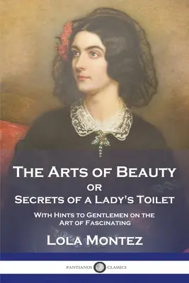 Le arti della bellezza: o i segreti della toilette di una signora con suggerimenti ai gentiluomini sull'arte di affascinare - The Arts of Beauty: or Secrets of a Lady's Toilet With Hints to Gentlemen on the Art of Fascinating