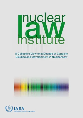 Nuclear Law Institute - Uno sguardo collettivo su un decennio di sviluppo e costruzione di capacità nel diritto nucleare - Nuclear Law Institute - A Collective View on a Decade of Capacity Building and Development in Nuclear Law