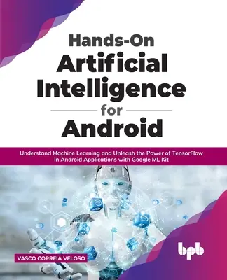 Intelligenza Artificiale Hands-On per Android: Capire l'apprendimento automatico e liberare la potenza di TensorFlow nelle applicazioni Android con Google ML K - Hands-On Artificial Intelligence for Android: Understand Machine Learning and Unleash the Power of TensorFlow in Android Applications with Google ML K