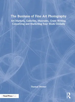 Il business della fotografia d'arte: Mercati dell'arte, gallerie, musei, scrittura di sovvenzioni, ideazione e marketing del vostro lavoro a livello globale - The Business of Fine Art Photography: Art Markets, Galleries, Museums, Grant Writing, Conceiving and Marketing Your Work Globally