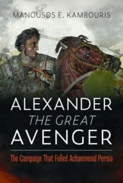 Alessandro il Grande Vendicatore: La campagna che ha distrutto la Persia achemenide - Alexander the Great Avenger: The Campaign That Felled Achaemenid Persia