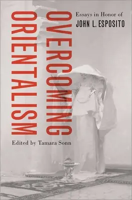 Superare l'orientalismo: Saggi in onore di John L. Esposito - Overcoming Orientalism: Essays in Honor of John L. Esposito